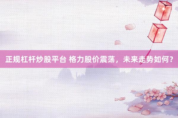 正规杠杆炒股平台 格力股价震荡,未来走势如何?