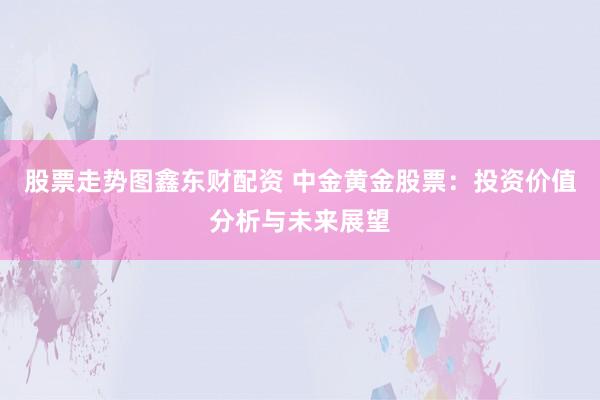 股票走势图鑫东财配资 中金黄金股票：投资价值分析与未来展望