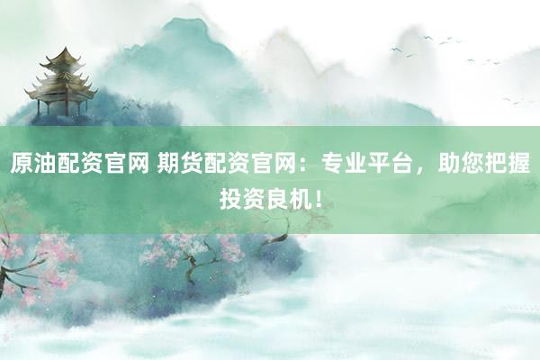 原油配资官网 期货配资官网:专业平台,助您把握投资良机!