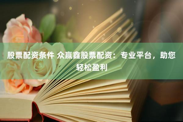 股票配资条件 众赢鑫股票配资:专业平台,助您轻松盈利