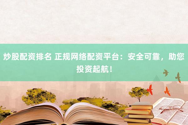 炒股配资排名 正规网络配资平台:安全可靠,助您投资起航!