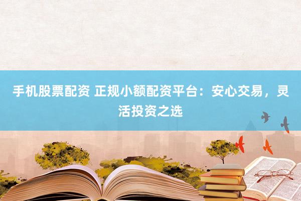 手机股票配资 正规小额配资平台：安心交易，灵活投资之选