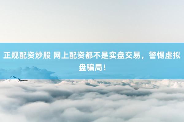 正规配资炒股 网上配资都不是实盘交易，警惕虚拟盘骗局！