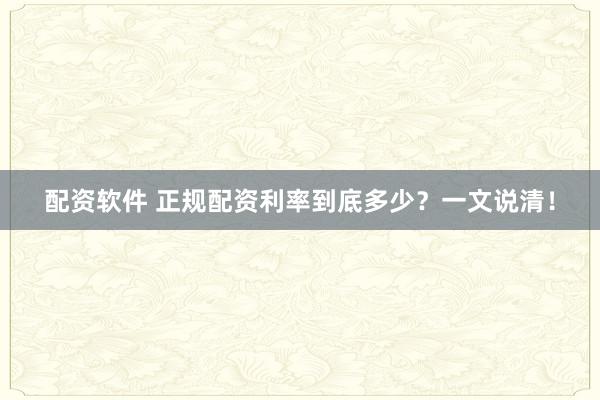 配资软件 正规配资利率到底多少？一文说清！