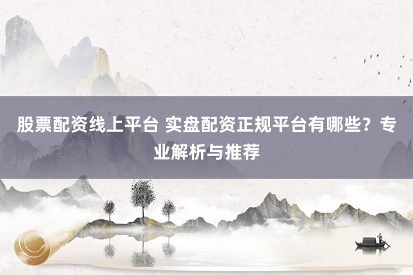 股票配资线上平台 实盘配资正规平台有哪些？专业解析与推荐