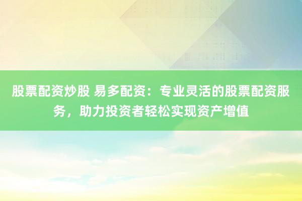 股票配资炒股 易多配资：专业灵活的股票配资服务，助力投资者轻松实现资产增值