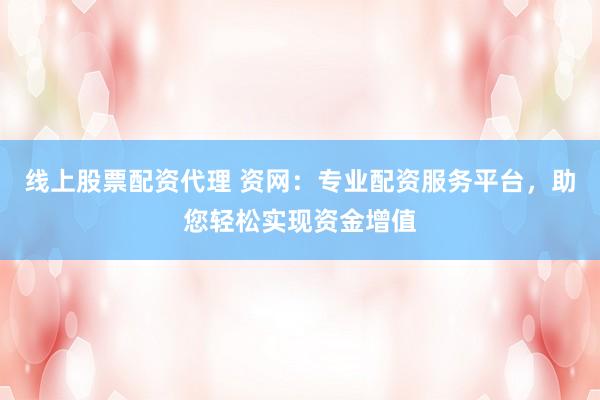 线上股票配资代理 资网:专业配资服务平台,助您轻松实现资金增值