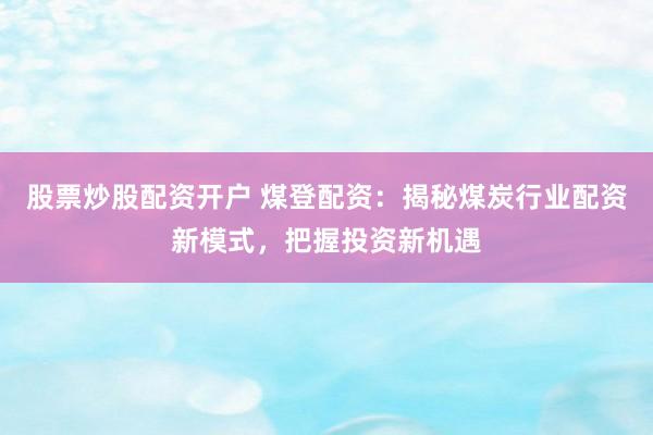 股票炒股配资开户 煤登配资：揭秘煤炭行业配资新模式，把握投资新机遇