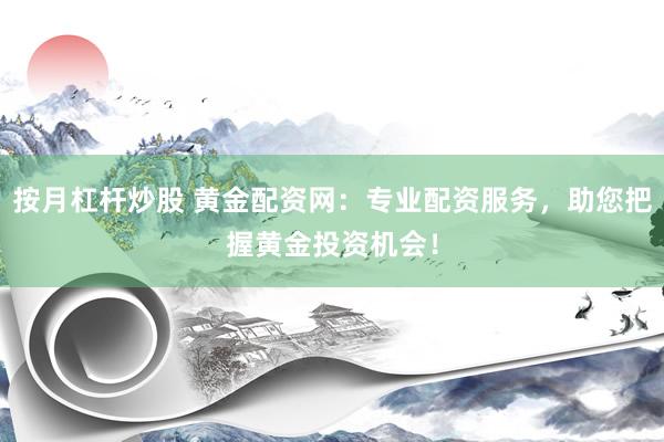 按月杠杆炒股 黄金配资网：专业配资服务，助您把握黄金投资机会！