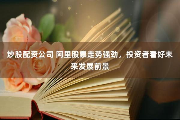 炒股配资公司 阿里股票走势强劲，投资者看好未来发展前景
