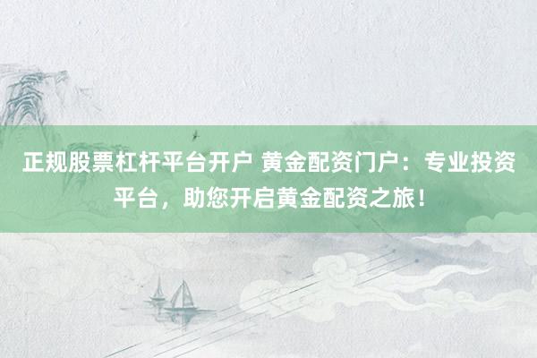 正规股票杠杆平台开户 黄金配资门户:专业投资平台,助您开启黄金配资之旅!