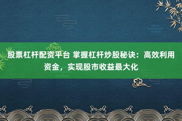 股票杠杆配资平台 掌握杠杆炒股秘诀：高效利用资金，实现股市收益最大化