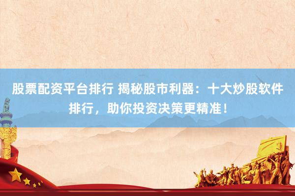 股票配资平台排行 揭秘股市利器：十大炒股软件排行，助你投资决策更精准！