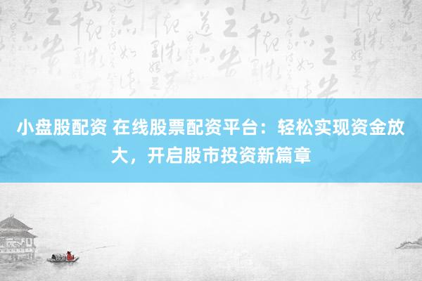 小盘股配资 在线股票配资平台：轻松实现资金放大，开启股市投资新篇章