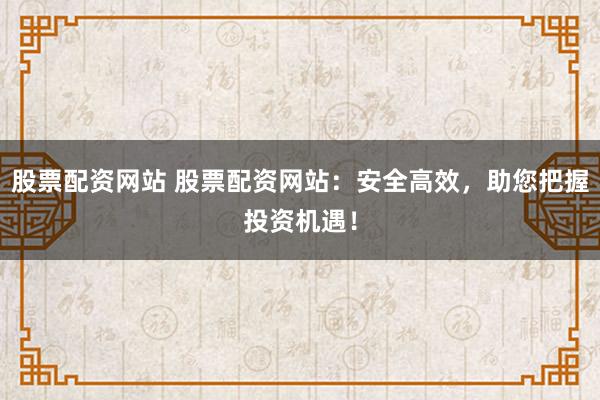 股票配资网站 股票配资网站:安全高效,助您把握投资机遇!