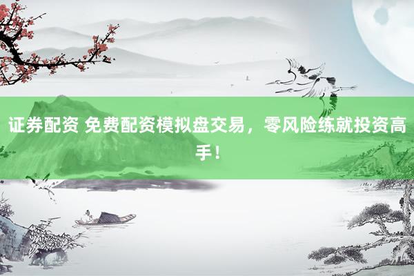 证券配资 免费配资模拟盘交易，零风险练就投资高手！