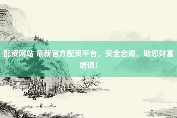 配资网站 最新官方配资平台，安全合规，助您财富增值！