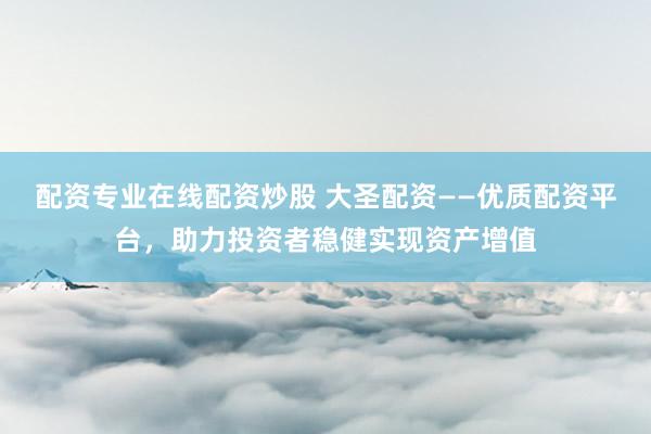 配资专业在线配资炒股 大圣配资——优质配资平台，助力投资者稳健实现资产增值