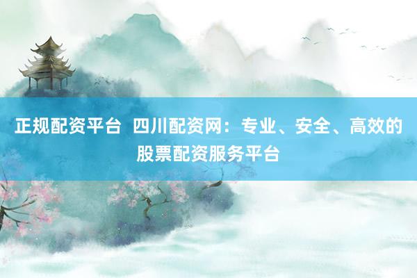 正规配资平台 四川配资网:专业、安全、高效的股票配资服务平台
