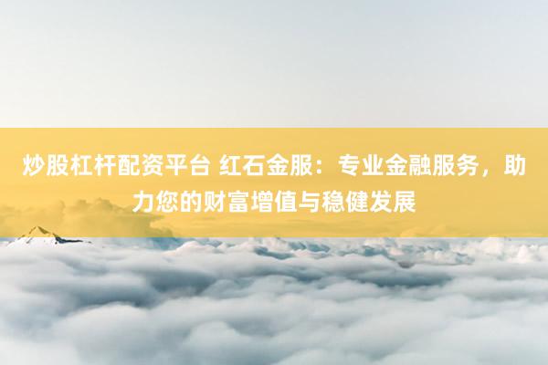 炒股杠杆配资平台 红石金服:专业金融服务,助力您的财富增值与稳健发展
