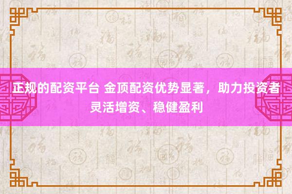 正规的配资平台 金顶配资优势显著，助力投资者灵活增资、稳健盈利