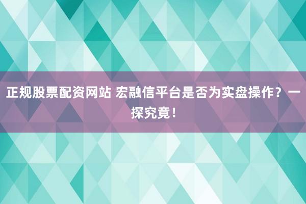 正规股票配资网站 宏融信平台是否为实盘操作？一探究竟！