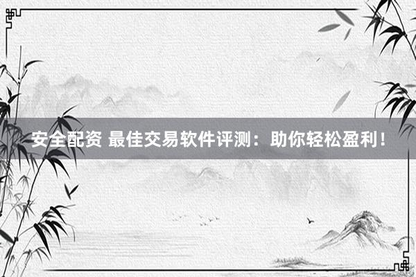 安全配资 最佳交易软件评测：助你轻松盈利！