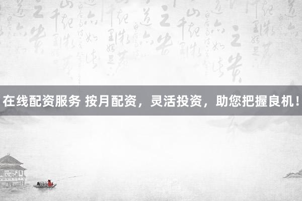 在线配资服务 按月配资，灵活投资，助您把握良机！