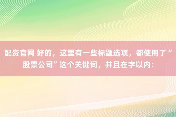 配资官网 好的,这里有一些标题选项,都使用了“股票公司”这个关键词,并且在字以内:
