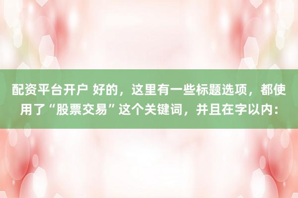 配资平台开户 好的，这里有一些标题选项，都使用了“股票交易”这个关键词，并且在字以内：