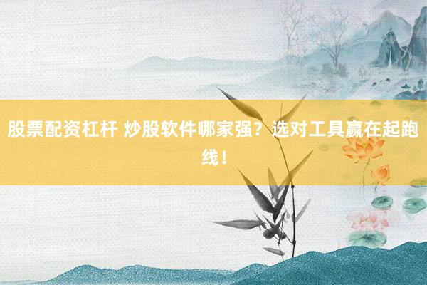 股票配资杠杆 炒股软件哪家强？选对工具赢在起跑线！