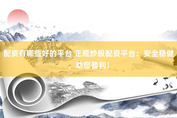 配资有哪些好的平台 正规炒股配资平台：安全稳健，助您盈利！