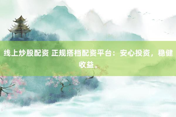 线上炒股配资 正规搭档配资平台：安心投资，稳健收益。
