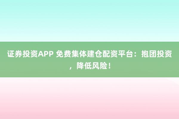 证券投资APP 免费集体建仓配资平台：抱团投资，降低风险！