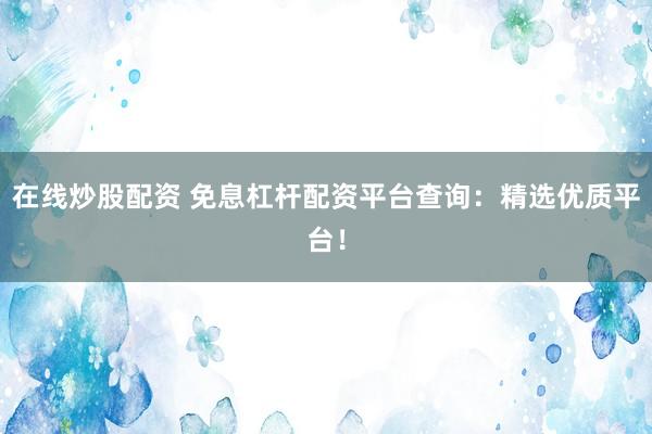 在线炒股配资 免息杠杆配资平台查询：精选优质平台！