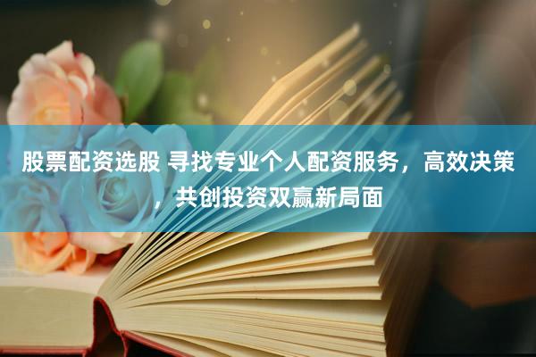 股票配资选股 寻找专业个人配资服务，高效决策，共创投资双赢新局面