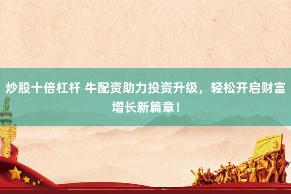 炒股十倍杠杆 牛配资助力投资升级,轻松开启财富增长新篇章!