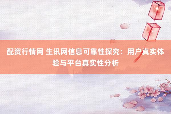 配资行情网 生讯网信息可靠性探究：用户真实体验与平台真实性分析