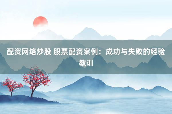 配资网络炒股 股票配资案例:成功与失败的经验教训