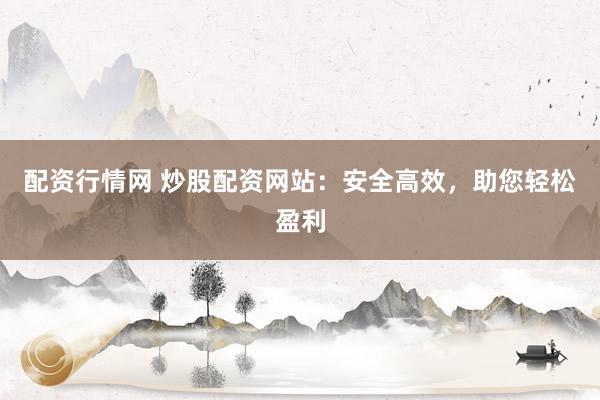 配资行情网 炒股配资网站：安全高效，助您轻松盈利