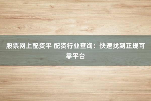股票网上配资平 配资行业查询：快速找到正规可靠平台