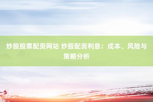 炒股股票配资网站 炒股配资利息：成本、风险与策略分析
