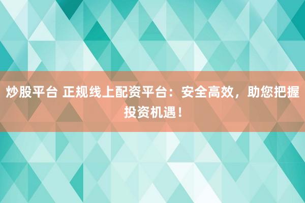 炒股平台 正规线上配资平台：安全高效，助您把握投资机遇！