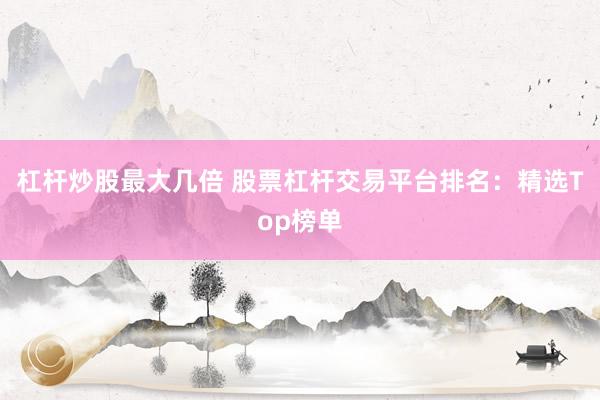 杠杆炒股最大几倍 股票杠杆交易平台排名：精选Top榜单