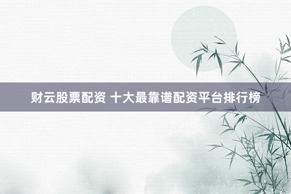 财云股票配资 十大最靠谱配资平台排行榜
