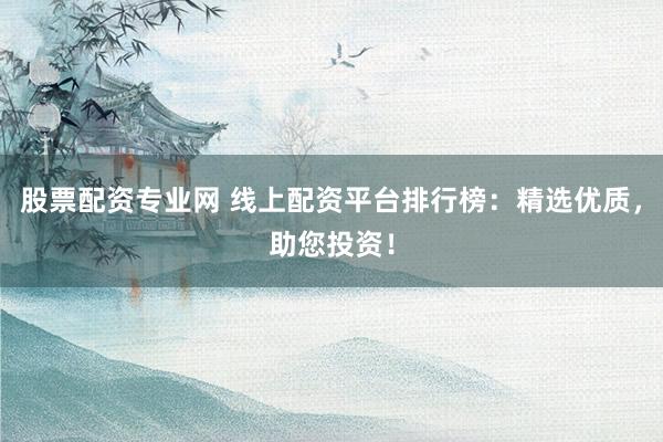 股票配资专业网 线上配资平台排行榜:精选优质,助您投资!