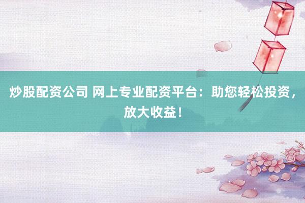炒股配资公司 网上专业配资平台：助您轻松投资，放大收益！