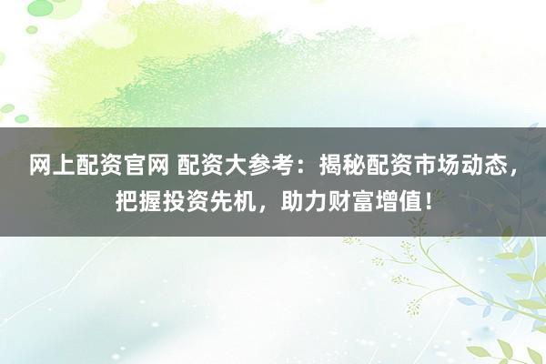 网上配资官网 配资大参考：揭秘配资市场动态，把握投资先机，助力财富增值！