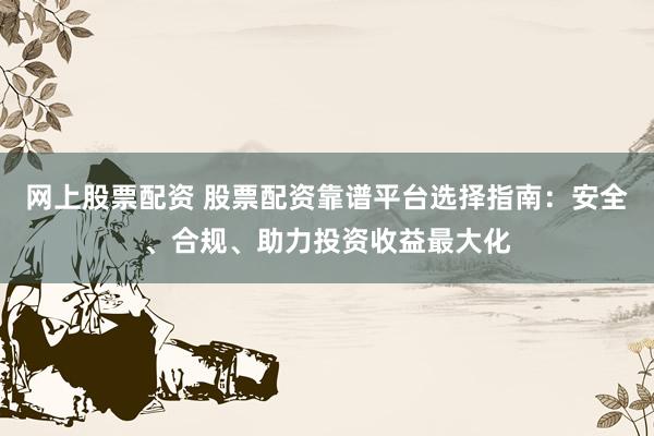 网上股票配资 股票配资靠谱平台选择指南：安全、合规、助力投资收益最大化