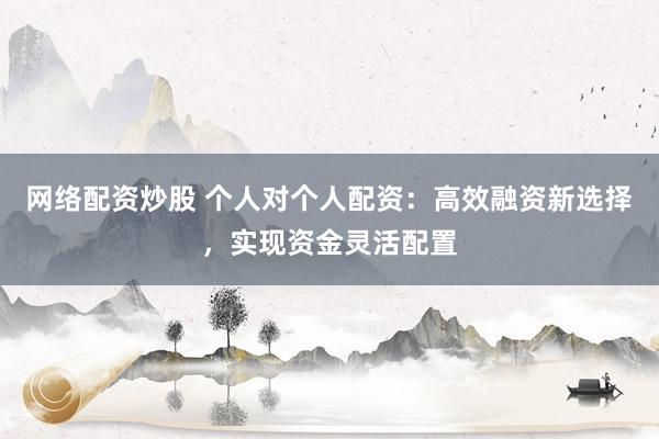 网络配资炒股 个人对个人配资：高效融资新选择，实现资金灵活配置